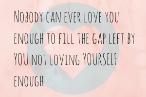 Nobody can ever love you enough to fill the gap left by you not loving YOURSELF enough!